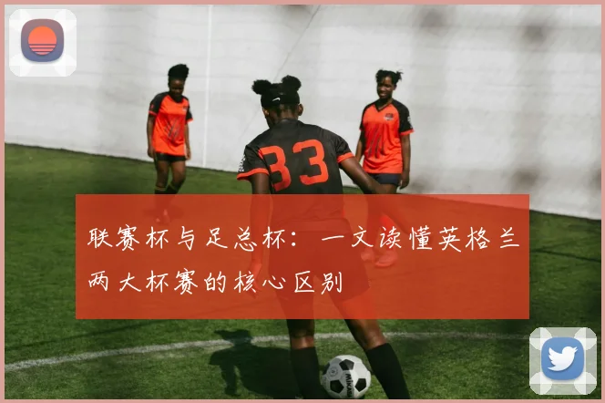 联赛杯与足总杯：一文读懂英格兰两大杯赛的核心区别