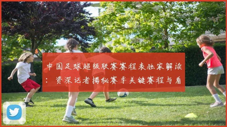 中国足球超级联赛赛程表独家解读：资深记者揭秘赛季关键赛程与看点