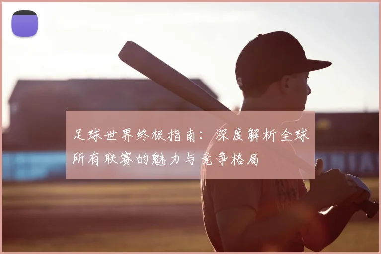 足球世界终极指南：深度解析全球所有联赛的魅力与竞争格局