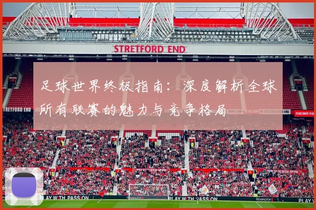 足球世界终极指南：深度解析全球所有联赛的魅力与竞争格局
