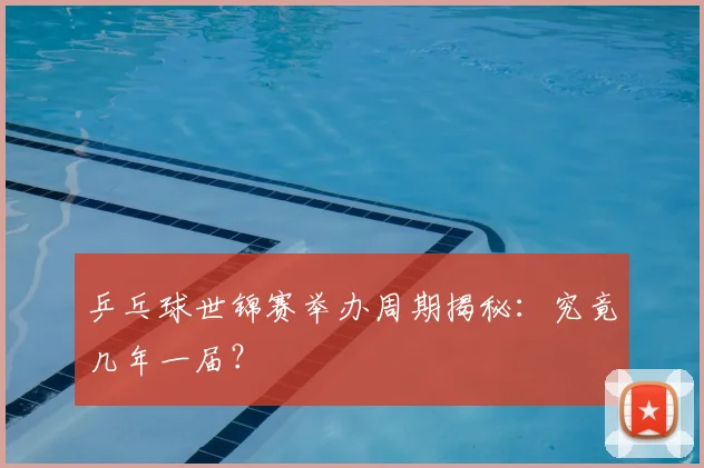 乒乓球世锦赛举办周期揭秘:究竟几年一届?