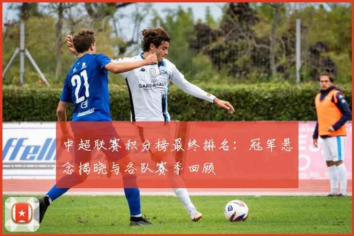 中超联赛积分榜最终排名:冠军悬念揭晓与各队赛季回顾