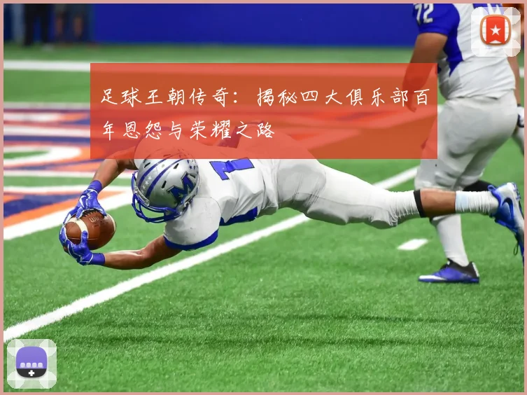 足球王朝传奇：揭秘四大俱乐部百年恩怨与荣耀之路