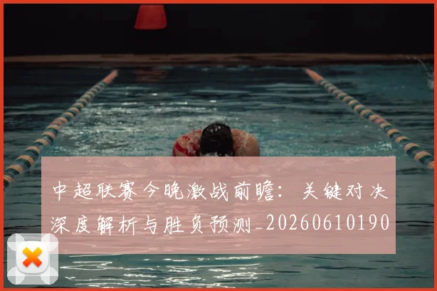 中超联赛今晚激战前瞻：关键对决深度解析与胜负预测_20260610190510