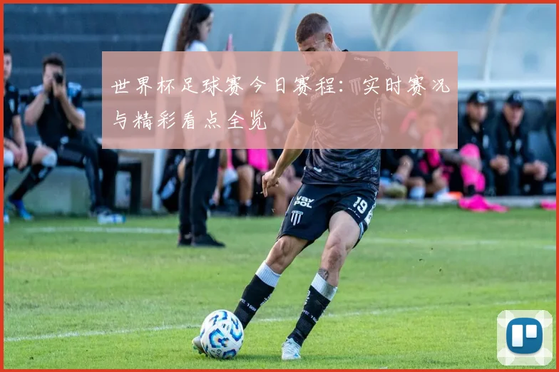 世界杯足球赛今日赛程：实时赛况与精彩看点全览