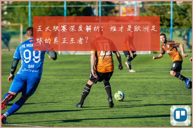 五大联赛深度解析：谁才是欧洲足球的真正王者？