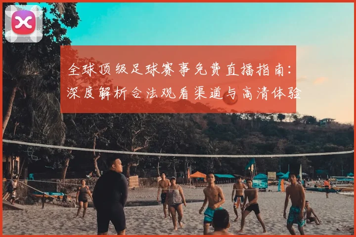 全球顶级足球赛事免费直播指南:深度解析合法观看渠道与高清体验攻略