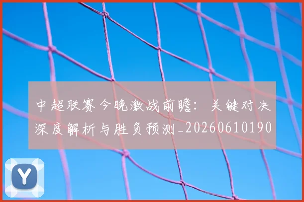中超联赛今晚激战前瞻：关键对决深度解析与胜负预测_20260610190510