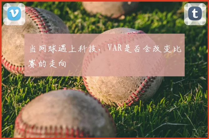 当网球遇上科技，VAR是否会改变比赛的走向