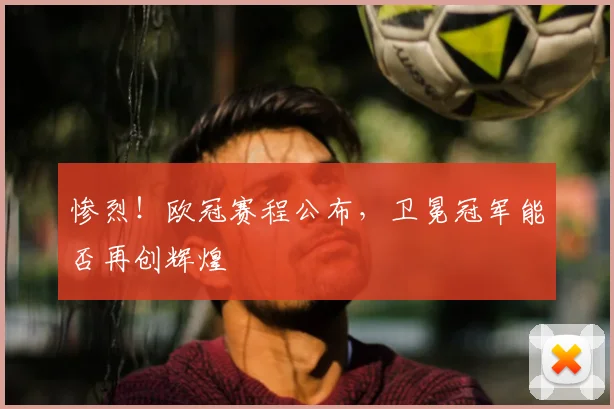 惨烈！欧冠赛程公布，卫冕冠军能否再创辉煌