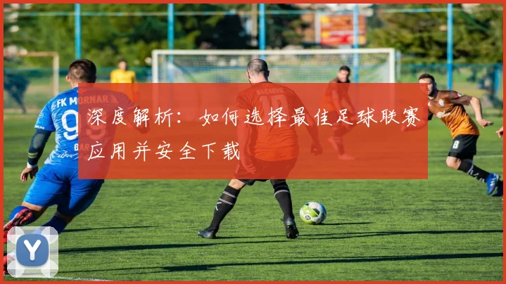 深度解析：如何选择最佳足球联赛应用并安全下载