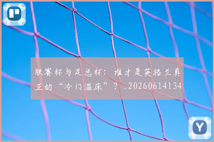联赛杯与足总杯：谁才是英格兰真正的“冷门温床”？_20260614134030