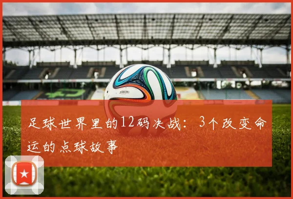 足球世界里的12码决战:3个改变命运的点球故事