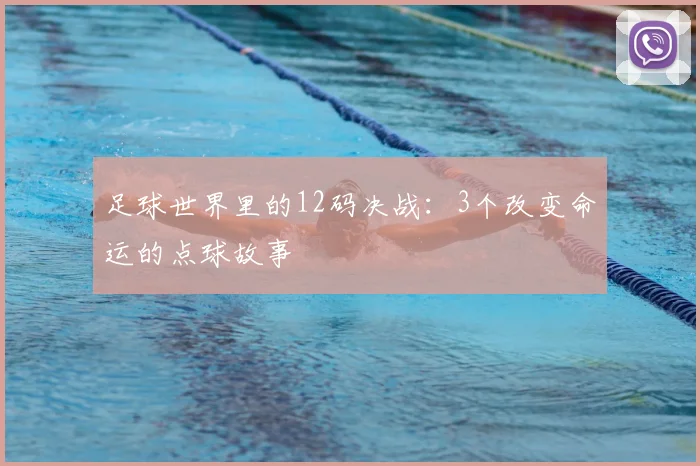 足球世界里的12码决战：3个改变命运的点球故事