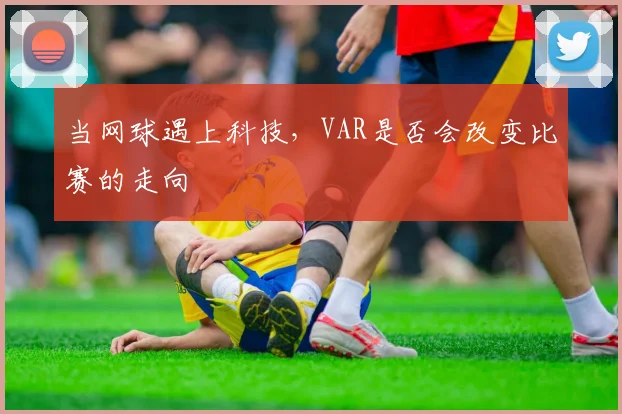 当网球遇上科技，VAR是否会改变比赛的走向