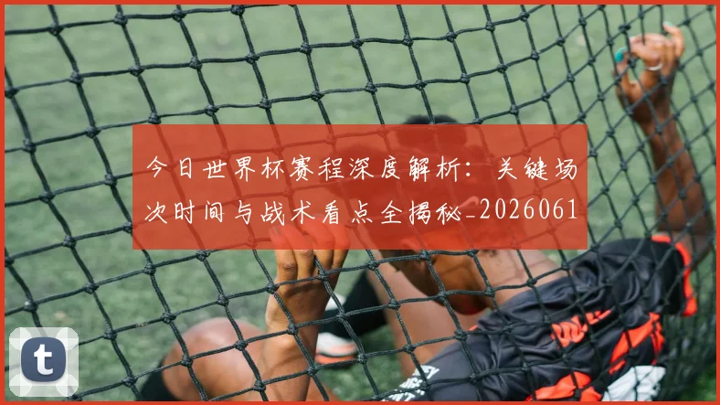 今日世界杯赛程深度解析：关键场次时间与战术看点全揭秘_20260611141921