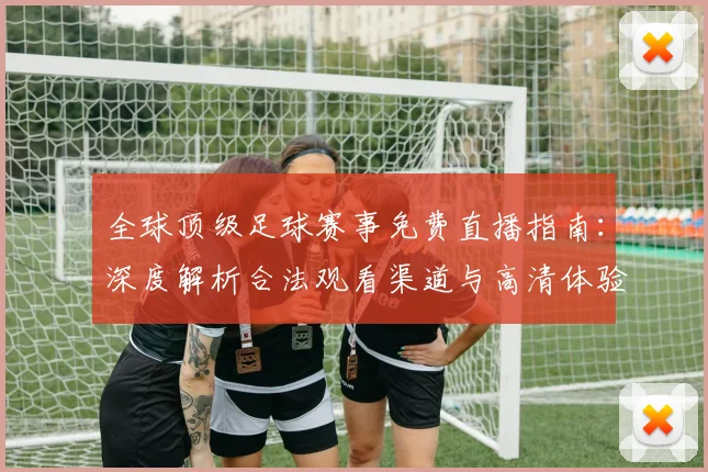 全球顶级足球赛事免费直播指南：深度解析合法观看渠道与高清体验攻略