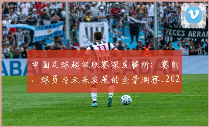 中国足球超级联赛深度解析:赛制、球员与未来发展的全景洞察_20260610190319
