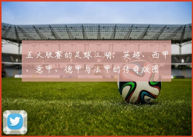五大联赛的足球江湖：英超、西甲、意甲、德甲与法甲的传奇版图