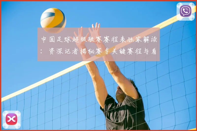 中国足球超级联赛赛程表独家解读:资深记者揭秘赛季关键赛程与看点