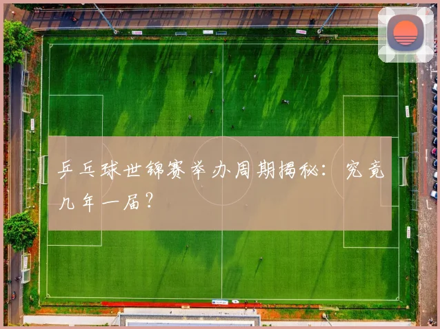 乒乓球世锦赛举办周期揭秘：究竟几年一届？