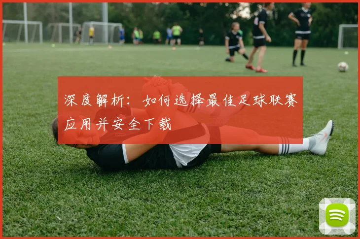 深度解析:如何选择最佳足球联赛应用并安全下载